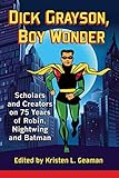 Dick Grayson, Boy Wonder: Scholars and Creators on 75 Years of Robin, Nightwing and Batman by Kristen L. Geaman