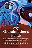 My Grandmother's Hands: Racialized Trauma and the Pathway to Mending Our Hearts and Bodies by Resmaa Menakem