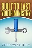 Built to Last Youth Ministry by Chris Weatherly, Dexter Weatherly