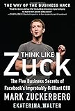 Think Like Zuck: The Five Business Secrets of Facebook's Improbably Brilliant CEO Mark Zuckerberg