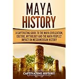Maya History: A Captivating Guide to the Maya Civilization, Culture, Mythology, and the Maya Peoples’ Impact on Mesoamerican History
