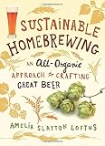 Sustainable Homebrewing: An All-Organic Approach to Crafting Great Beer by Amelia Slayton Loftus