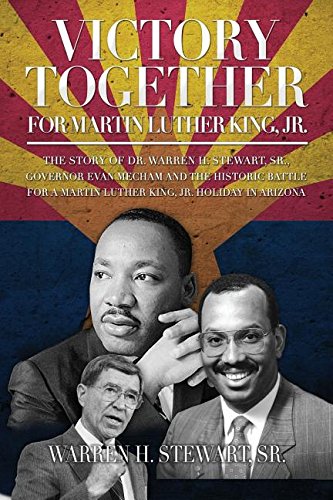Victory Together For Martin Luther King Jr The Story Of Dr Warren H Stewart Sr Governor Evan Mecham And The Historic Battle For A Martin Luther King Jr Holiday In Arizona Stewart