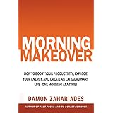 Morning Makeover: How To Boost Your Productivity, Explode Your Energy, and Create An Extraordinary Life - One Morning At A Time!