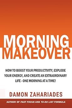 Morning Makeover: How To Boost Your Productivity, Explode Your Energy, and Create An Extraordinary Life - One Morning At A Time! by [Zahariades, Damon]
