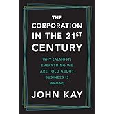 The Corporation in the Twenty-First Century: Why (Almost) Everything We Are Told About Business Is Wrong