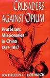Crusaders Against Opium : Protestant Missionaries in China, 1874-1917, Lodwick, Kathleen L., 0813119243
