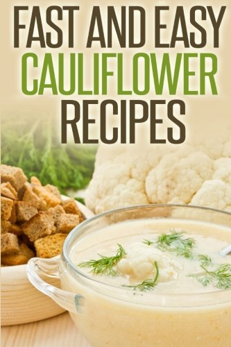 Fast And Easy Cauliflower Recipes: A Guide To An Healthy And Natural Diet