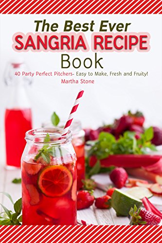 The Best Ever Sangria Recipe Book: 40 Party Perfect Pitchers- Easy to Make, Fresh and Fruity! by Martha Stone