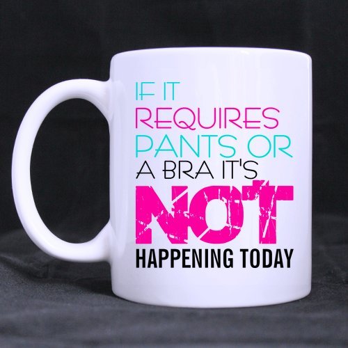 Funny Gift - Funny Girl Mug - If it requires pants or a bra it's not happening today Theme Coffee Mug,Tea Cup, Ceramic Material Mugs,White 11oz