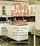 The Food Axis: Cooking, Eating, and the Architecture of American Houses by 