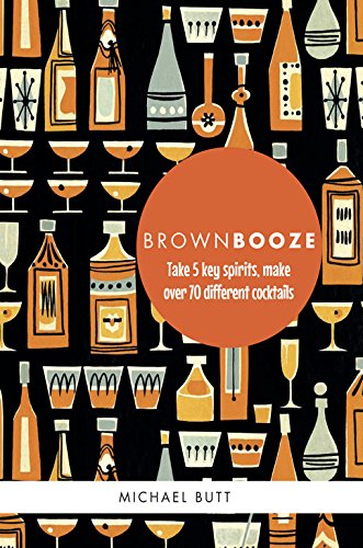 Brown Booze: Take five key spirits, make over 75 different cocktails by Michael Butt