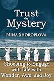 Trust the Mystery: Choosing to Engage with Life with Wonder, Awe, and Joy by Nina Shoroplova