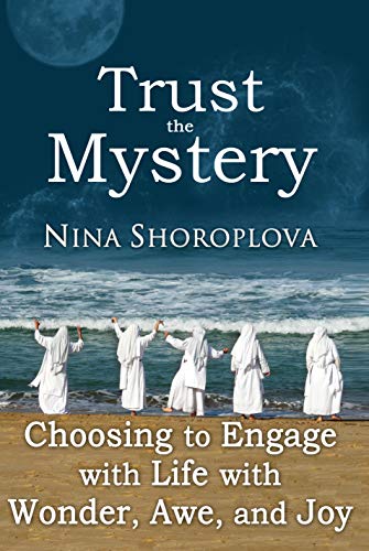 Trust the Mystery: Choosing to Engage with Life with Wonder, Awe, and Joy by Nina Shoroplova