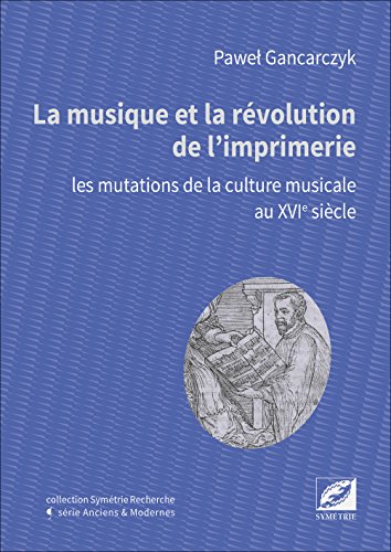 La musique et la révolution de l'imprimerie : Les mutations de la culture musicale au XVIe siècle by Pawel Gancarczyk