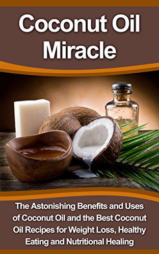 Coconut Oil Miracle: The Astonishing Benefits and Uses of Coconut Oil and the Best Coconut Oil Recipes for Weight Loss, Healthy Eating and Nutritional ... Book, Diet Recipes Set, Coconut Oil Bible)
