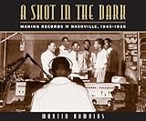 A Shot in the Dark: Making Records in Nashville, 1945-1955 by Martin Hawkins