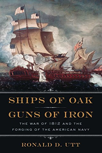 Ships of Oak, Guns of Iron: The War of 1812 and the Forging of the American Navy by Ronald Utt