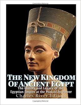 The New Kingdom Of Ancient Egypt The History And Legacy Of The Egyptian Empire At The Peak Of Its Power Charles River Editors 9781546927631 Amazon Com Books