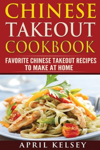 Chinese Takeout Cookbook: Favourites Chinese Takeout Recipes To Make At Home (Takeout Cookbooks Book Chinese Takeout Cookbook: Favourites Chinese Takeout Recipes To Make At Home (Takeout Cookbooks Book