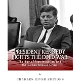 President Kennedy Fights the Cold War: The Bay of Pigs Invasion and the Cuban Missile Crisis