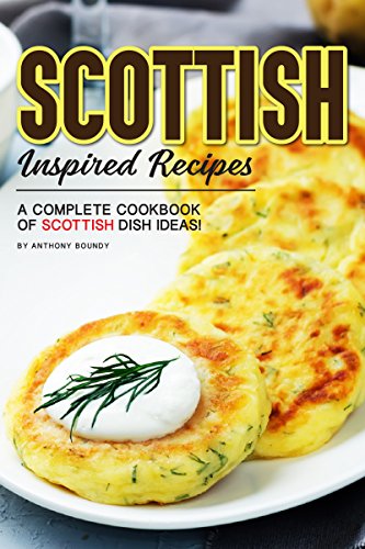 Scottish Inspired Recipes: A Complete Cookbook of Scottish Dish Ideas! by Anthony Boundy