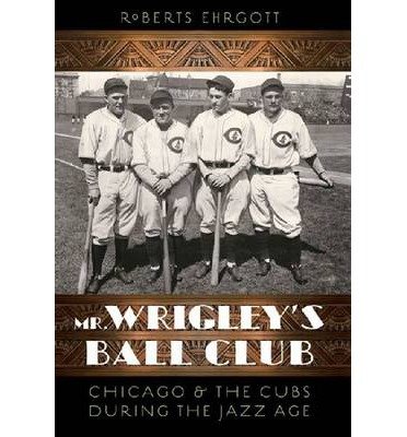 Mr. Wrigley's Ball Club: Chicago and the Cubs during the Jazz Age