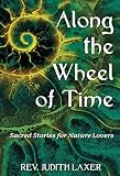 Along the Wheel of Time: Sacred Stories for Nature Lovers by Rev. Judith Laxer