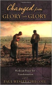 Changed from Glory into Glory: Wesleyan Prayers for Transformation, by Paul W. Chilcote