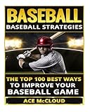 Baseball: Baseball Strategies- The Top 100 Best Ways To Improve Your Baseball Game (Baseball Strategies, Baseball Guide, Baseball Hitting, Baseball Pitching, Baseball Game)