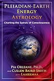 Pleiadian Earth Energy Astrology: Charting the Spirals of Consciousness by Pia Orleane Ph.D., Cullen Baird Smith