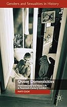 Queer Domesticities: Homosexuality and Home Life in Twentieth-Century London (Genders and Sexualities in History)