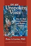 In an Unspoken Voice: How the Body Releases Trauma and Restores Goodness by 
