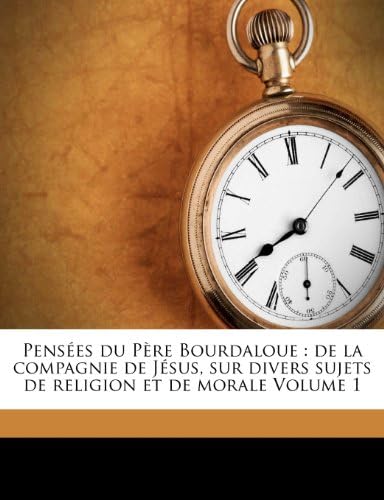 Pensées du Père Bourdaloue: de la compagnie de Jésus, sur divers sujets de religion et de morale Volume 1 (French Edition)