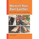 Harvest Your Own Lumber: How to Fell, Saw, Dry and Mill Wood