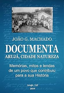 Livro João G. Machado documenta: Arujá, Cidade Natureza: Memórias, mitos e lendas de um povo que contribuiu para a sua História