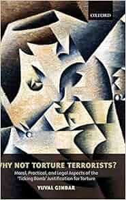 Why Not Torture Terrorists Moral Practical And Legal Aspects Of The Quot Ticking Bomb