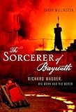 The Sorcerer of Bayreuth: Richard Wagner, His Work and His World