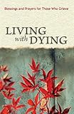 Living with Dying: Blessings and Prayers for Those Who Grieve by 
