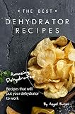 The Best Dehydrator Recipes: Amazing Dehydrated Recipes that will Put Your Dehydrator to Work by Angel Burns