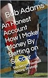 An Honest Account How I Make Money By Betting on Soccer -: A Secret Football Betting Strategy