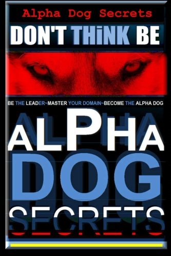 Alpha Dog Secrets | Don't Think, BE: Alpha Dog Training Secrets | How to Become Alpha Dog (Alpha Dog | Don't Think, BE - Alpha Dog | Alpha Dog Training Secrets)