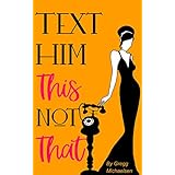 Text Him This Not That: Texting Tips To Build Attraction and Shorten His Response Time! (Relationship and Dating Advice for Women Book 20)