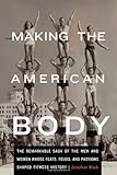 Making the American Body: The Remarkable Saga of the Men and Women Whose Feats, Feuds, and Passions Shaped Fitness History