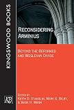 Reconsidering Arminius: Beyond the Reformed and Wesleyan Divide by Keith D. Stanglin, Mark Bilby