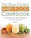 The Slow Cooker Baby Food Cookbook: 125 Recipes for Low-Fuss, High-Nutrition, and All-Natural Purees, Cereals, and Finger Foods