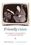 Friendlyvision: Fred Friendly and the Rise and Fall of Television Journalism by