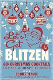 Let's Get Blitzen: 60+ Christmas Cocktails to Make Your Spirits Bright by Sother Teague