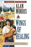 Wings of Healing (Guardians of the North Book #5) by Alan Morris