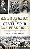 Antebellum and Civil War San Francisco: A Western Theater for Northern & Southern Politics by Monika Trobits
